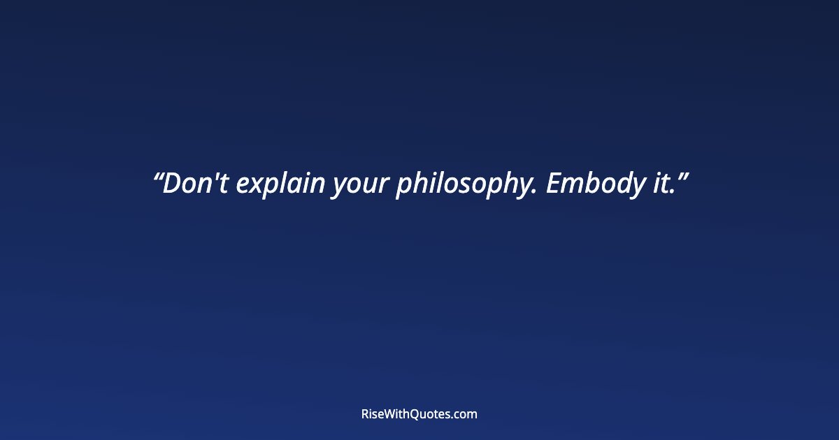 Don't explain your philosophy. Embody it.