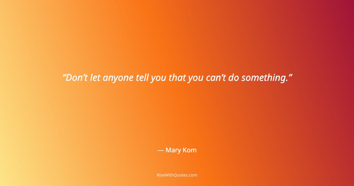 Don’t let anyone tell you that you can’t do something.