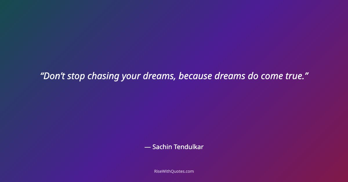 Don’t stop chasing your dreams, because dreams do come true.