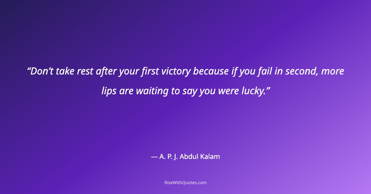 Don’t take rest after your first victory because if you fail in second, more lips are waiting to say you were lucky.