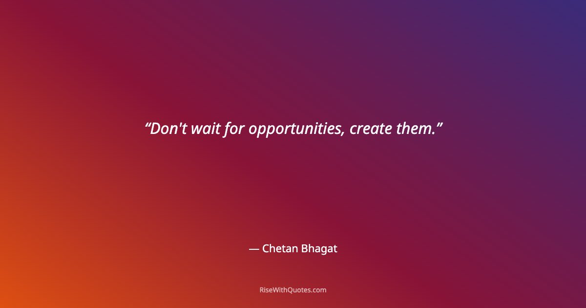 Don't wait for opportunities, create them.