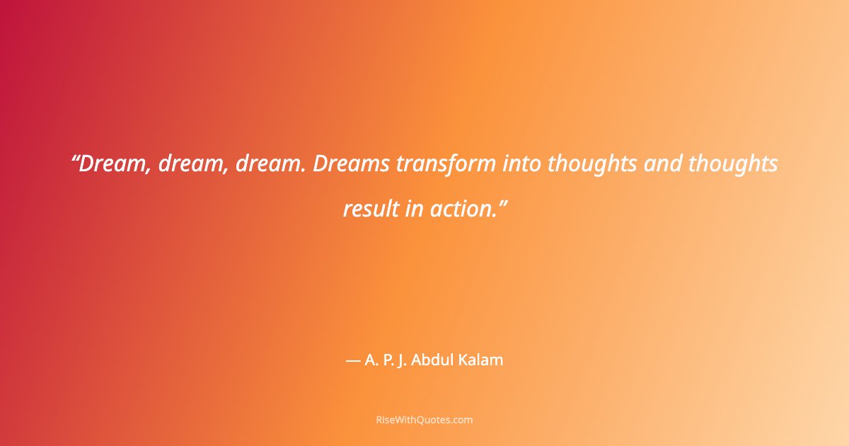 Dream, dream, dream. Dreams transform into thoughts and thoughts result in action.
