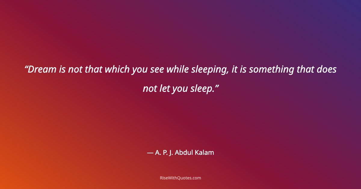 Dream is not that which you see while sleeping, it is something that does not let you sleep.
