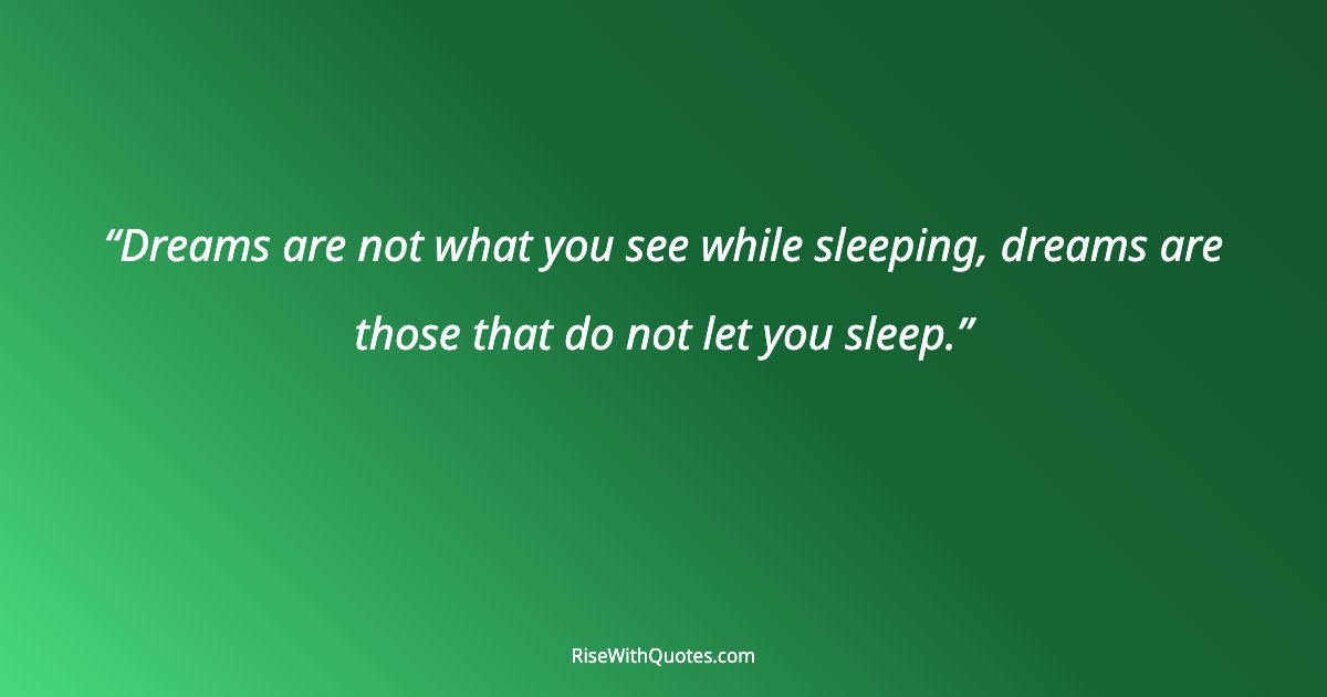 Dreams are not what you see while sleeping, dreams are those that do not let you sleep.