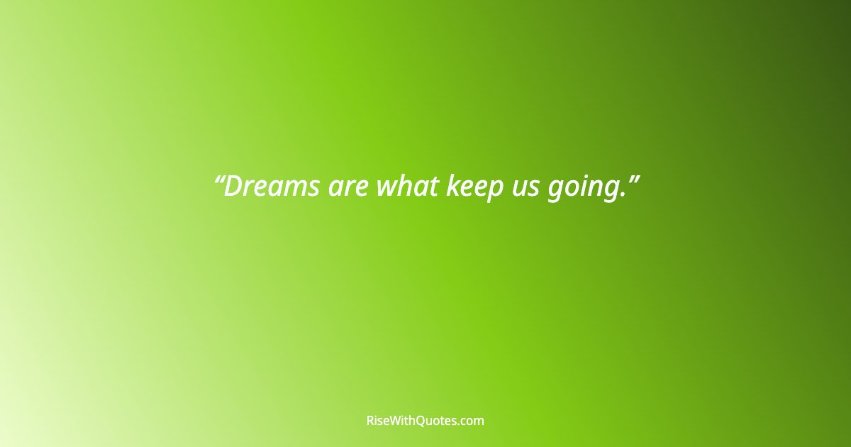 Dreams are what keep us going.