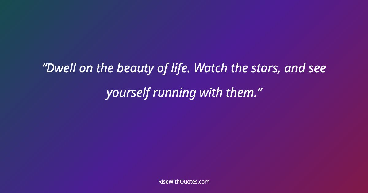 Dwell on the beauty of life. Watch the stars, and see yourself running with them.