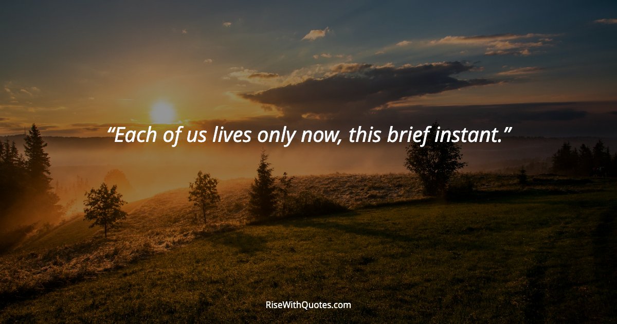Each of us lives only now, this brief instant.