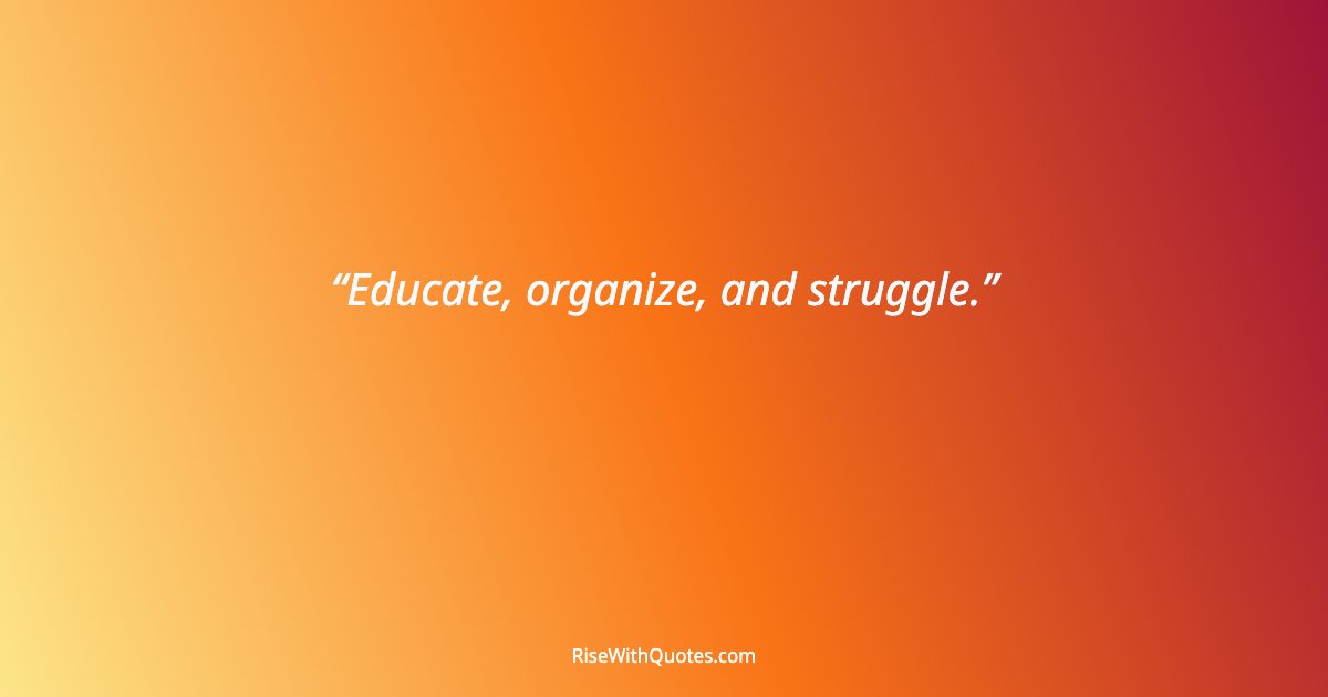 Educate, organize, and struggle.