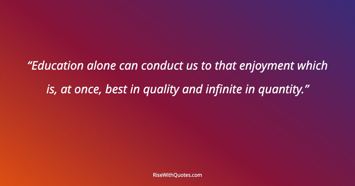 Education alone can conduct us to that enjoyment which is, at once, best in quality and infinite in quantity.