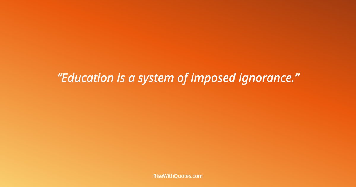 Education is a system of imposed ignorance.