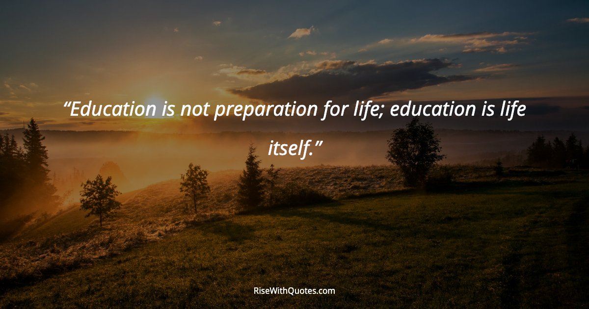 Education is not preparation for life; education is life itself.