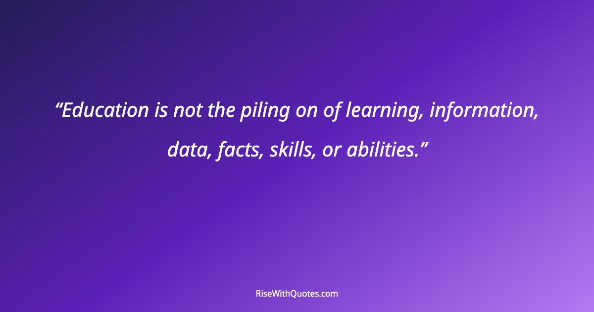 Education is not the piling on of learning, information, data, facts, skills, or abilities.