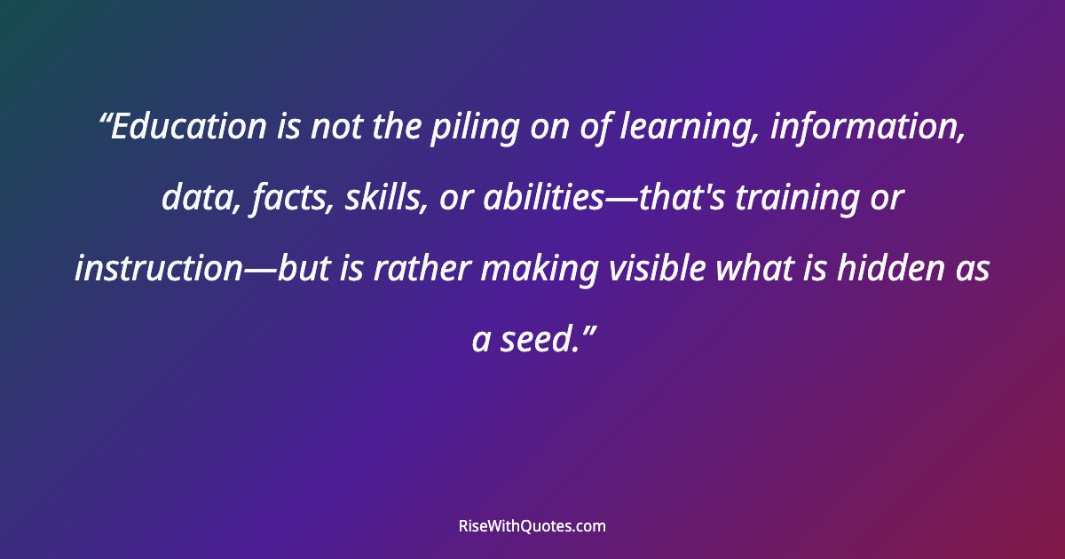 Education is not the piling on of learning, information, data, facts, skills, or abilities—that's training or instruction—but is rather making visible what is h...