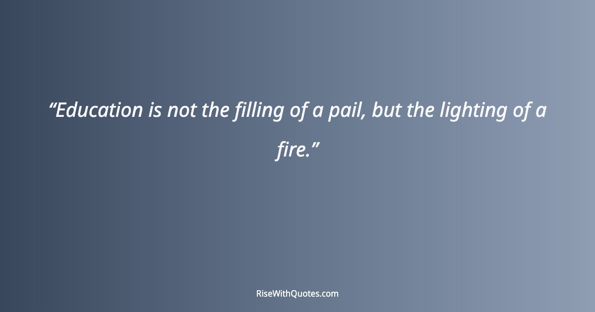Education is not the filling of a pail, but the lighting of a fire.