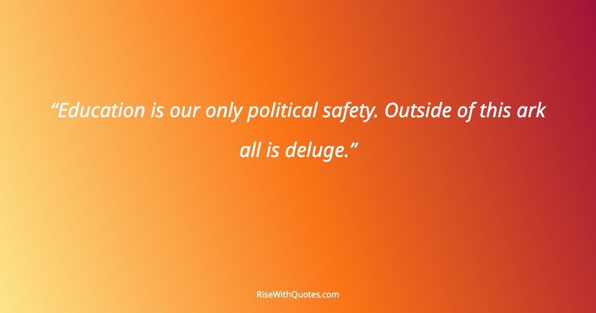 Education is our only political safety. Outside of this ark all is deluge.