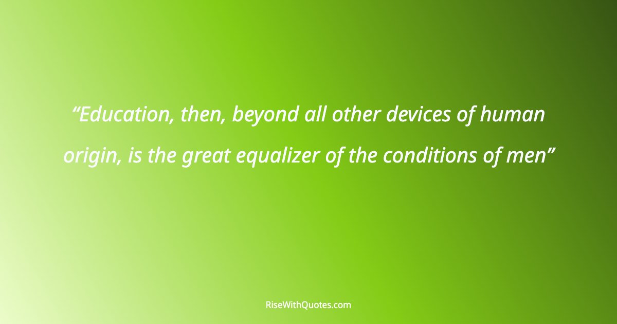 Education, then, beyond all other devices of human origin, is the great equalizer of the conditions of men