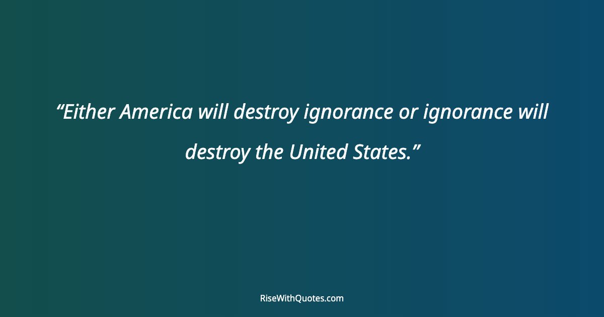 Either America will destroy ignorance or ignorance will destroy the United States.