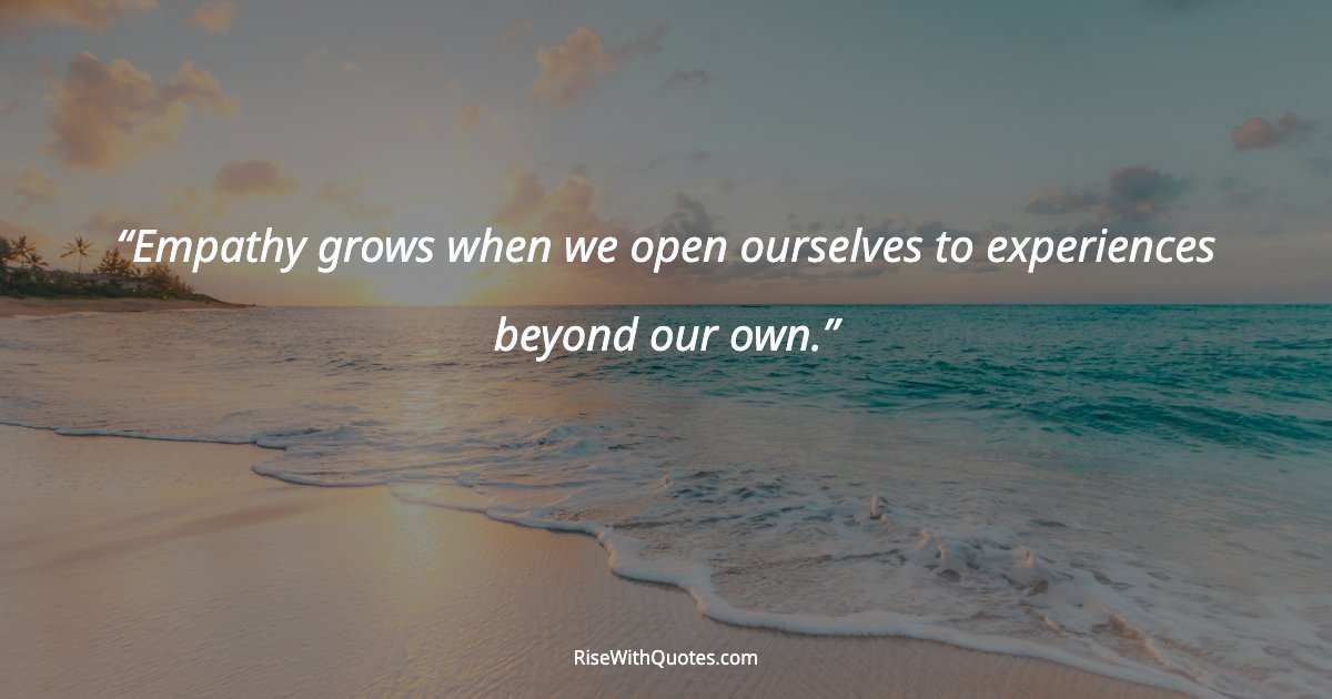 Empathy grows when we open ourselves to experiences beyond our own.