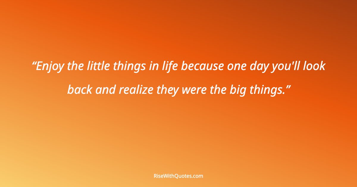 Enjoy the little things in life because one day you'll look back and realize they were the big things.