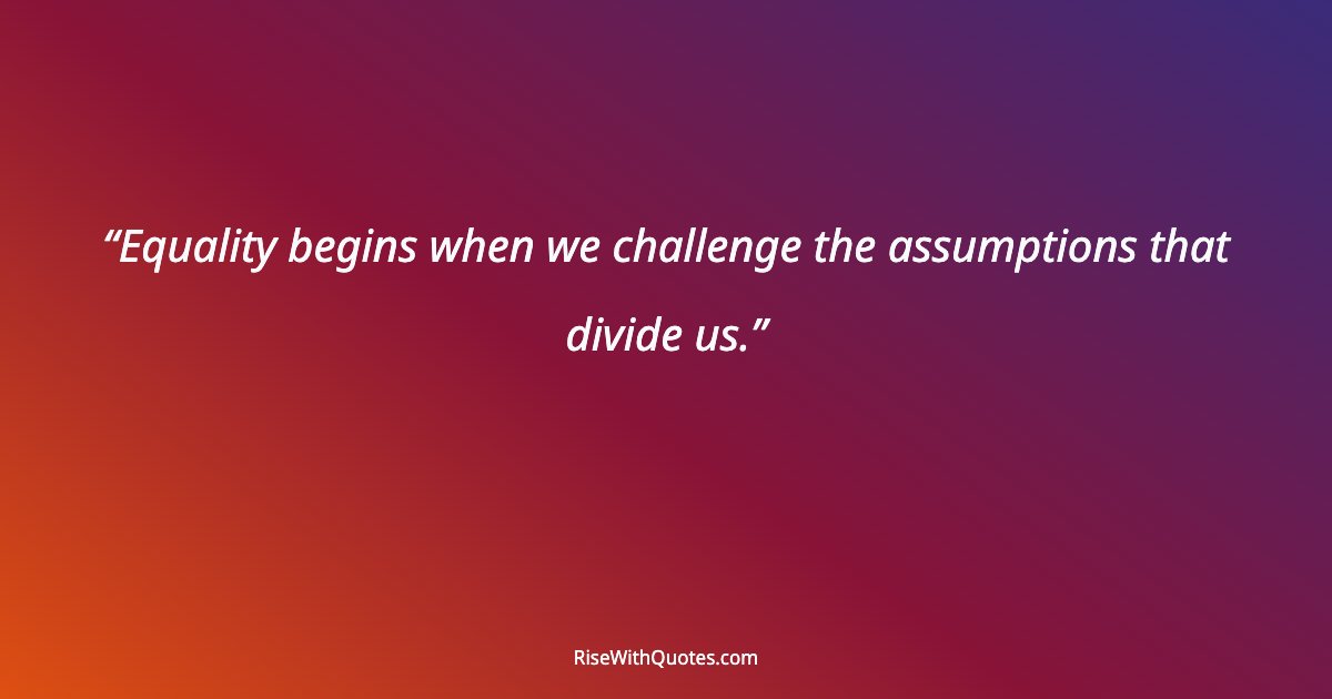 Equality begins when we challenge the assumptions that divide us.