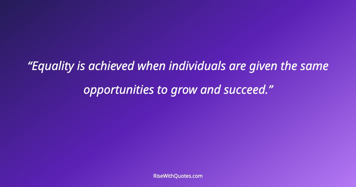 Equality is achieved when individuals are given the same opportunities to grow and succeed.