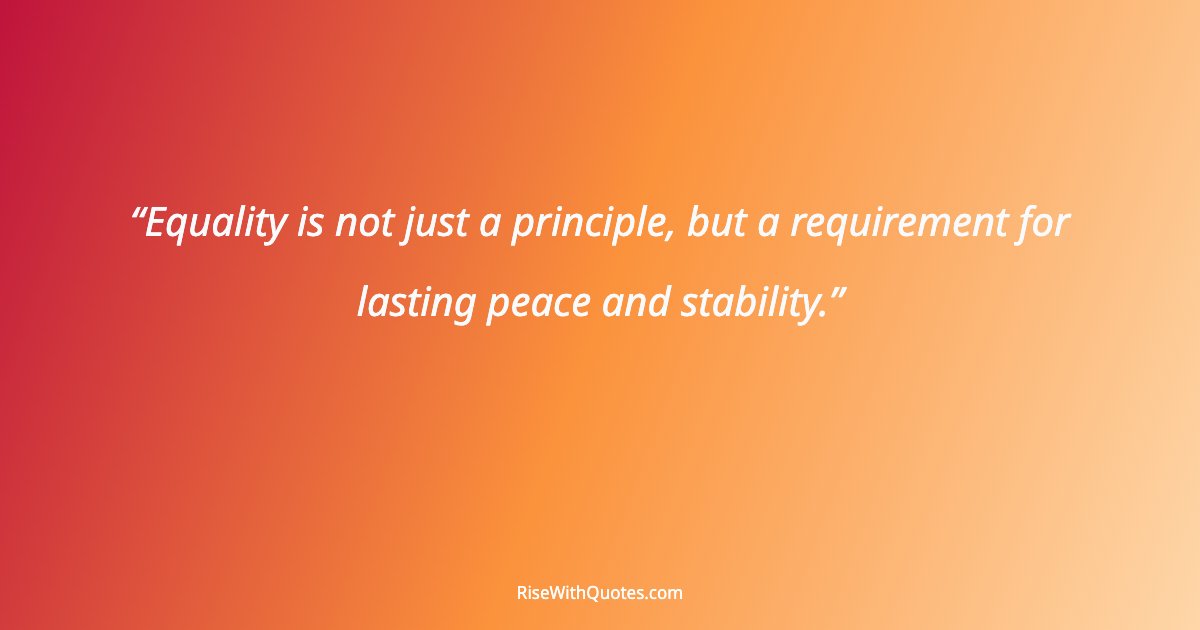 Equality is not just a principle, but a requirement for lasting peace and stability.