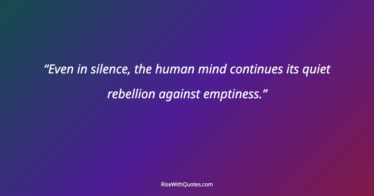 Even in silence, the human mind continues its quiet rebellion against emptiness.