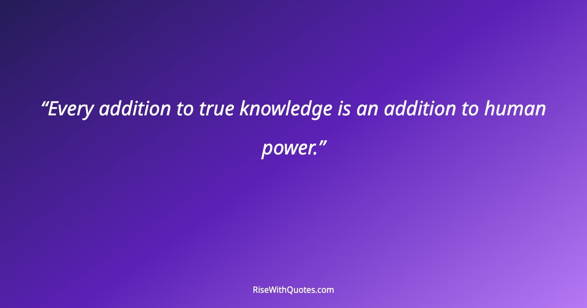 Every addition to true knowledge is an addition to human power.