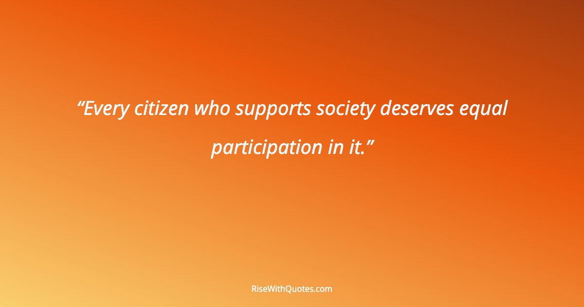 Every citizen who supports society deserves equal participation in it.