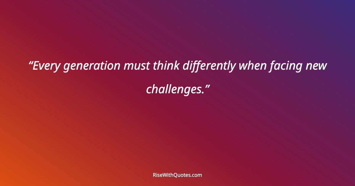 Every generation must think differently when facing new challenges.