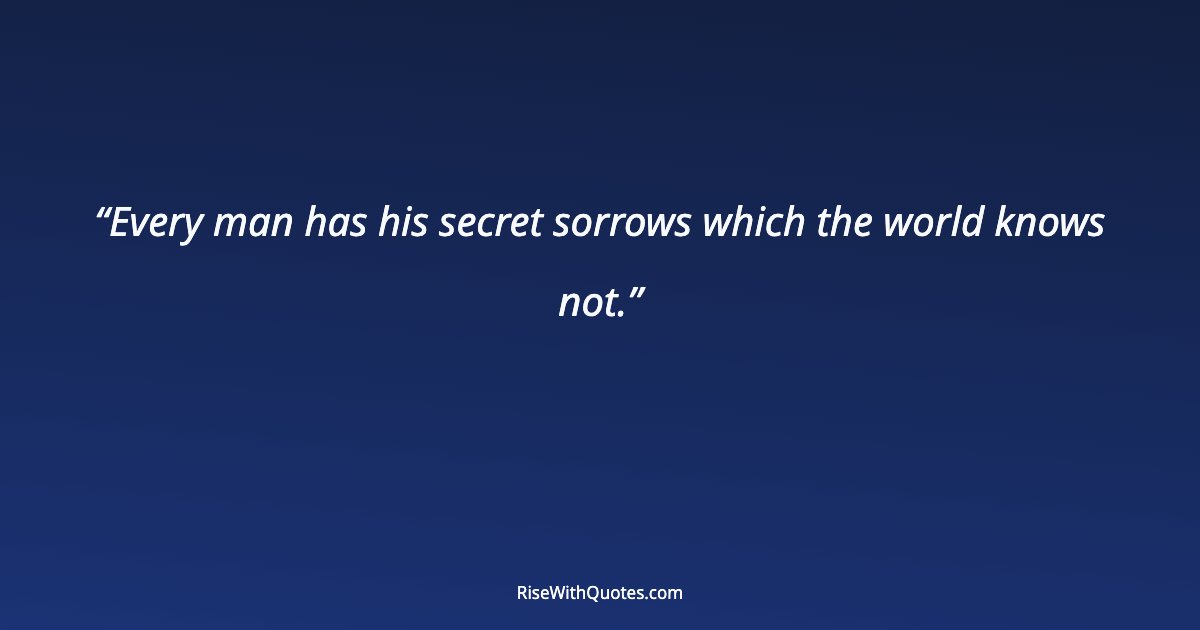 Every man has his secret sorrows which the world knows not.