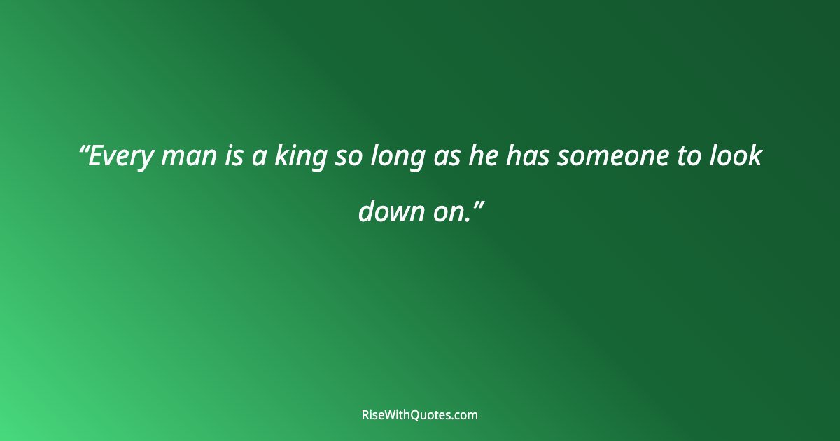 Every man is a king so long as he has someone to look down on.