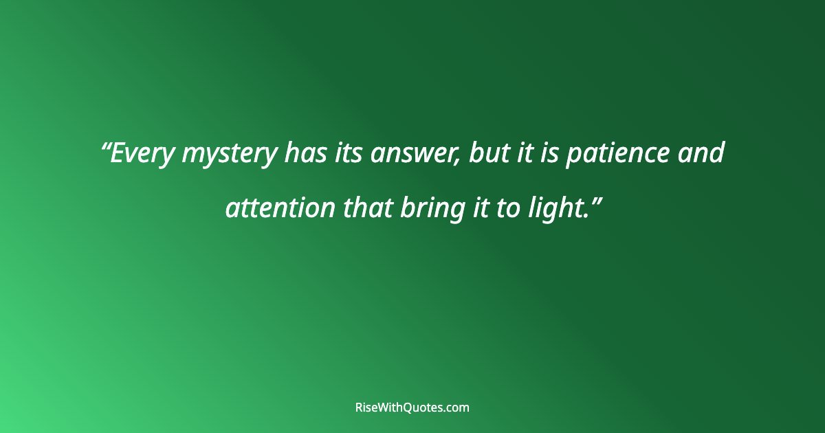 Every mystery has its answer, but it is patience and attention that bring it to light.
