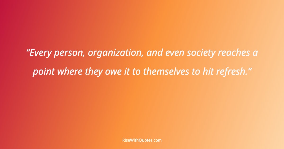 Every person, organization, and even society reaches a point where they owe it to themselves to hit refresh.