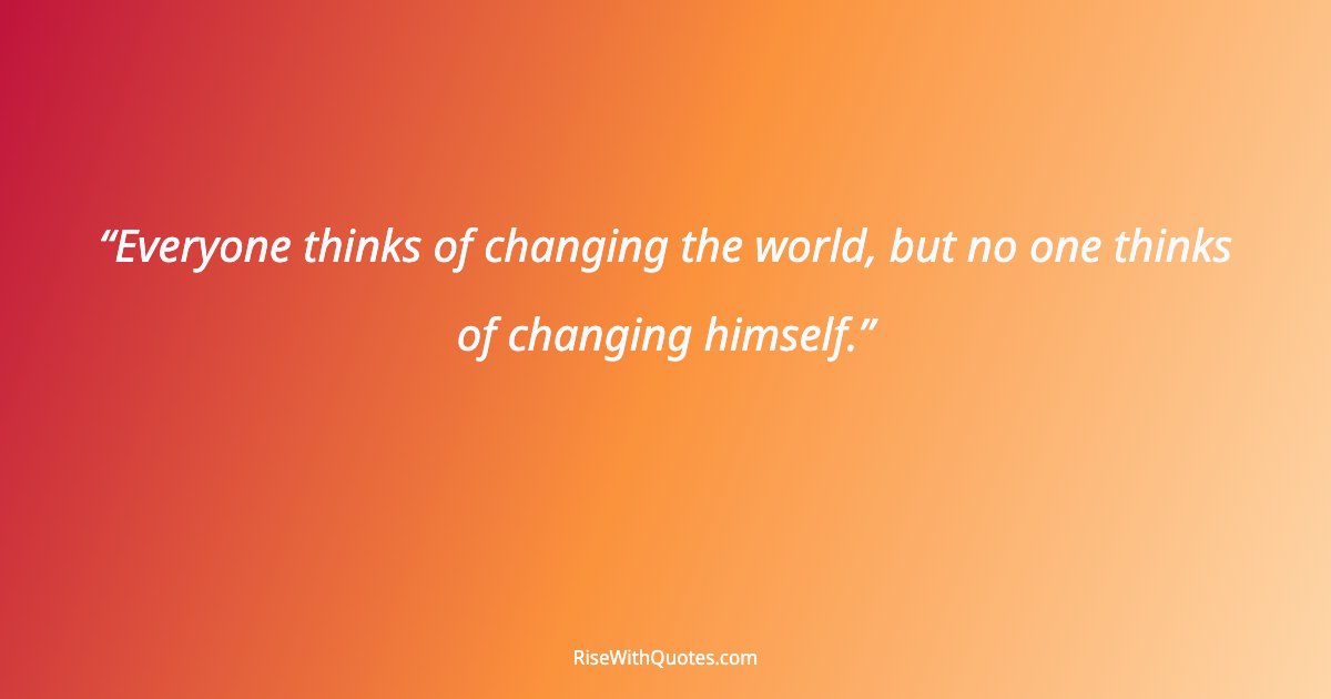 Everyone thinks of changing the world, but no one thinks of changing himself.