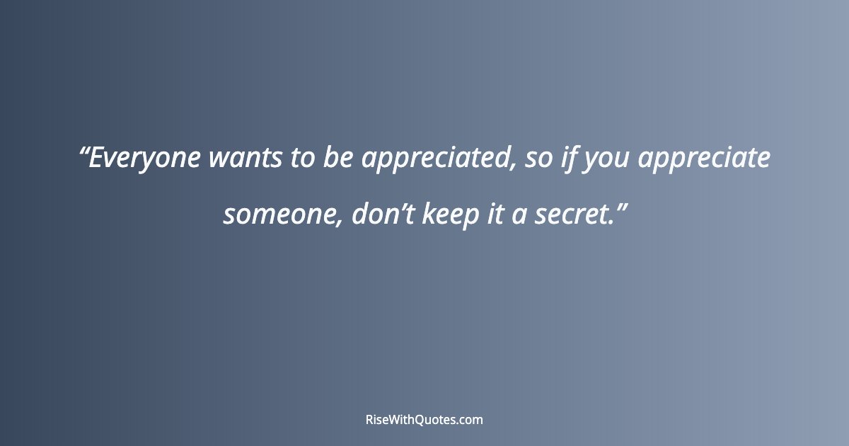 Everyone wants to be appreciated, so if you appreciate someone, don’t keep it a secret.