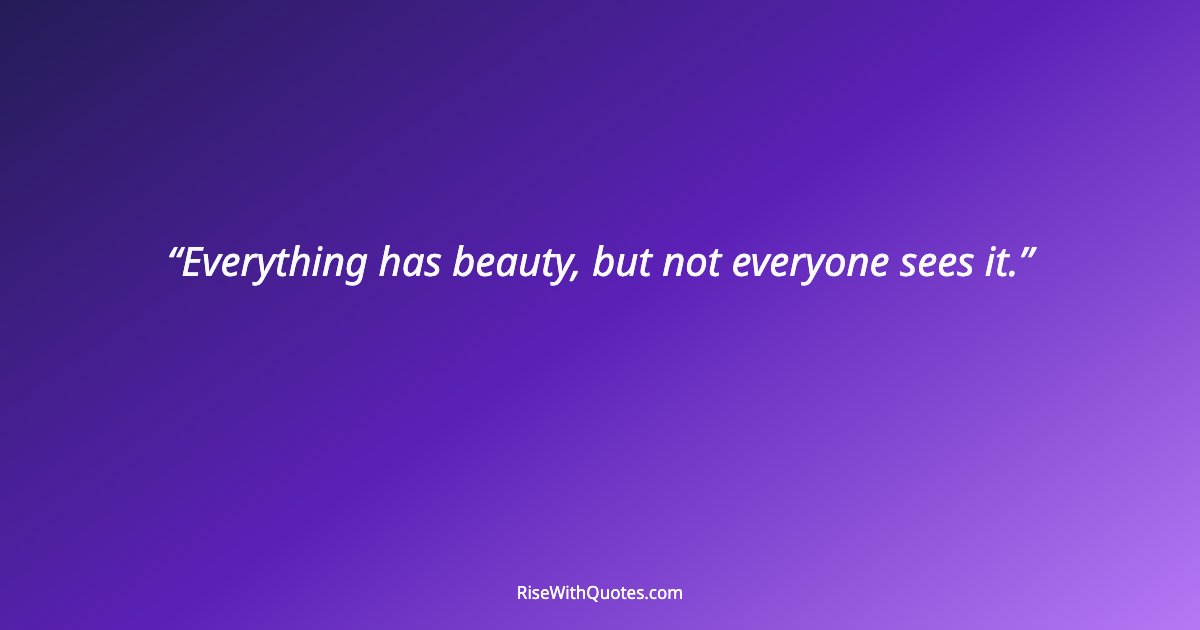 Everything has beauty, but not everyone sees it.