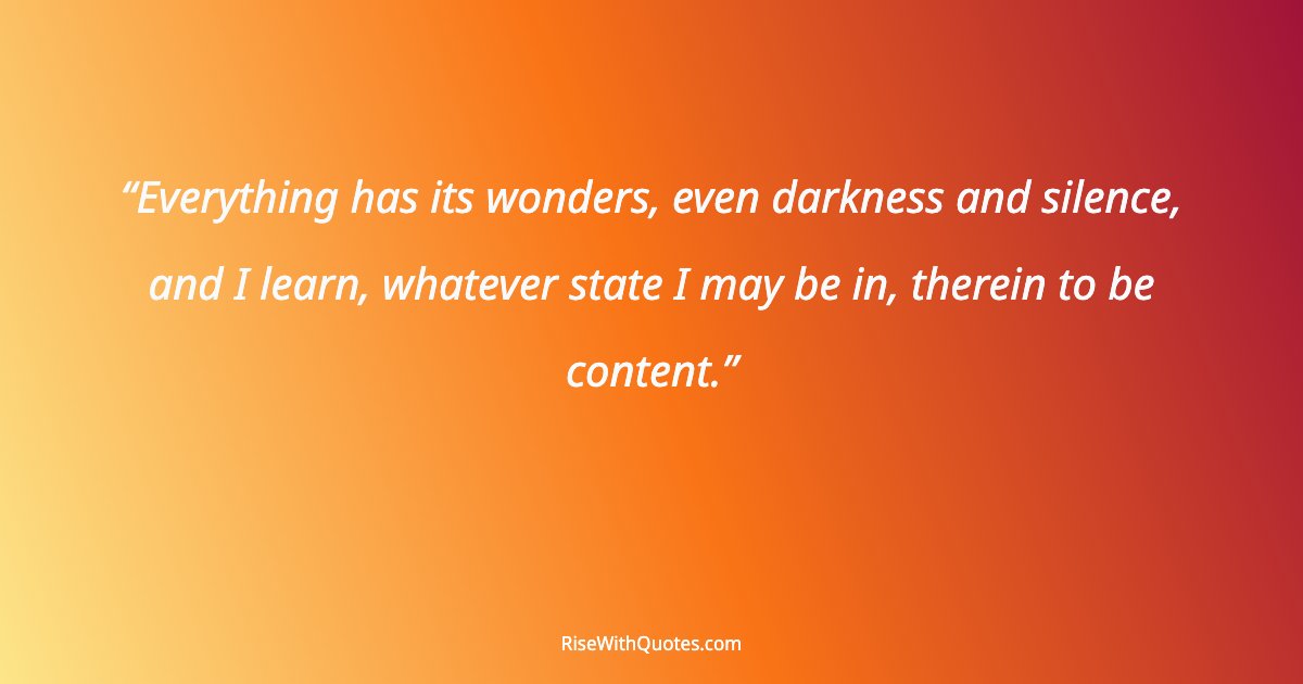 Everything has its wonders, even darkness and silence, and I learn, whatever state I may be in, therein to be content.