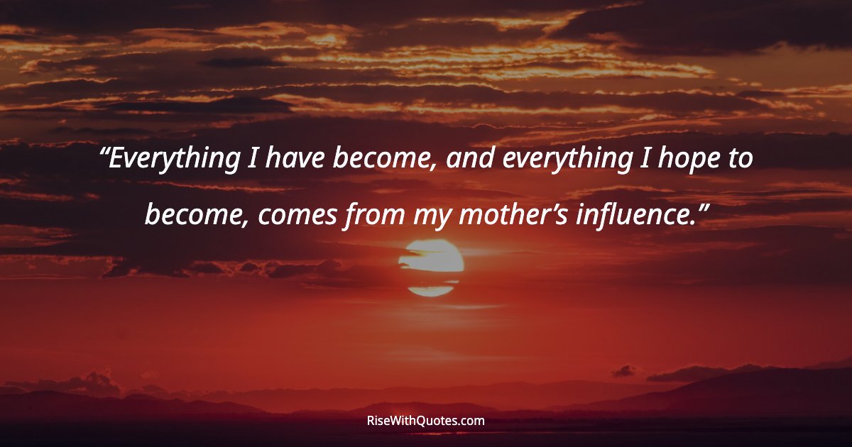Everything I have become, and everything I hope to become, comes from my mother’s influence.