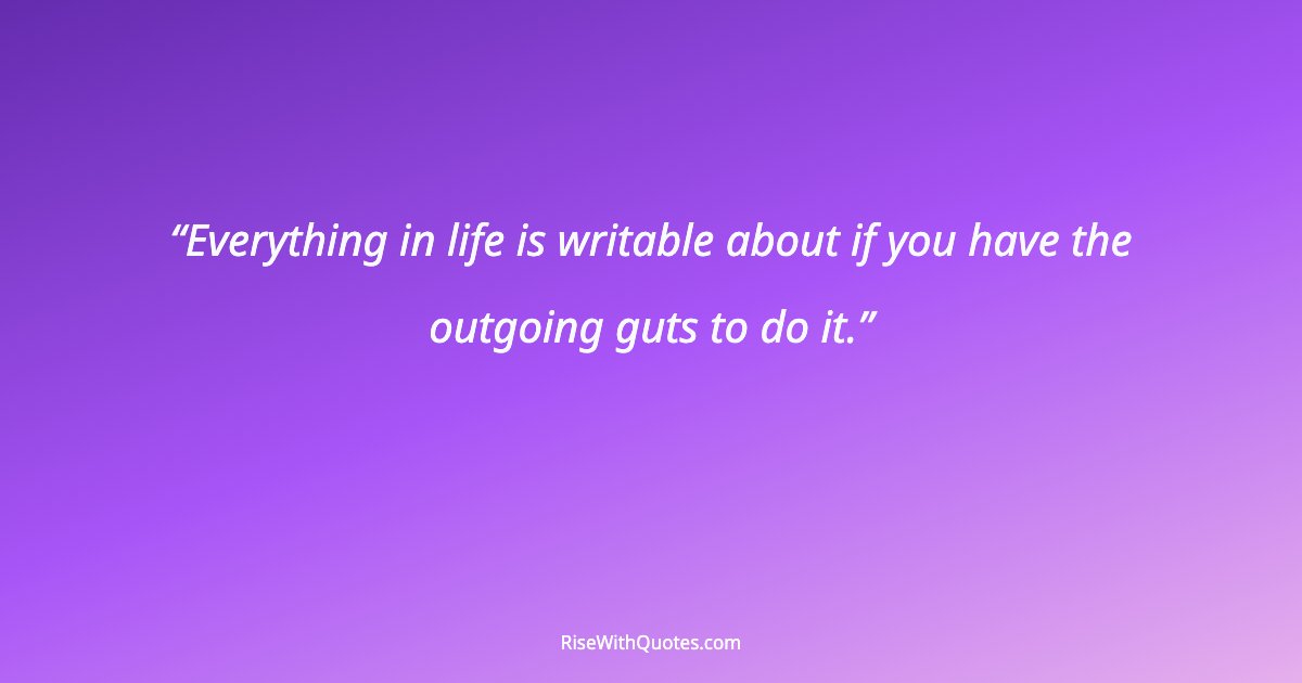 Everything in life is writable about if you have the outgoing guts to do it.