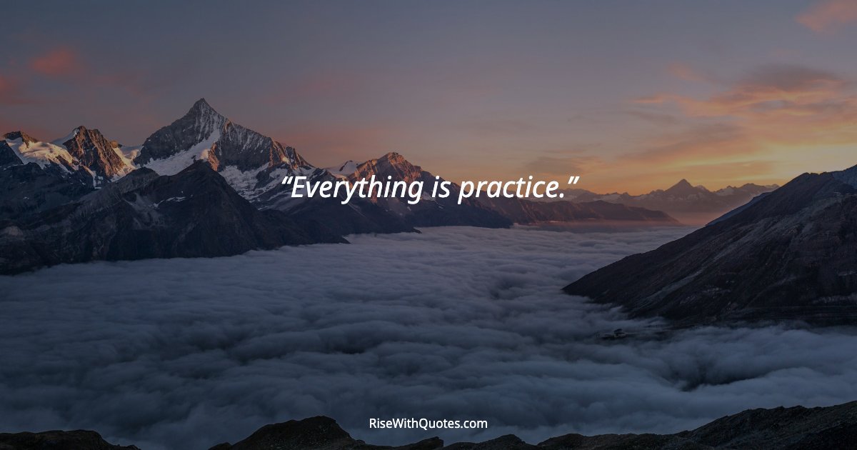 Everything is practice.