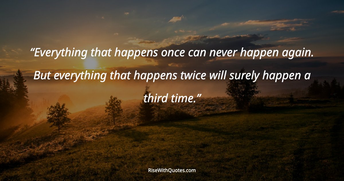 Everything that happens once can never happen again. But everything that happens twice will surely happen a third time.