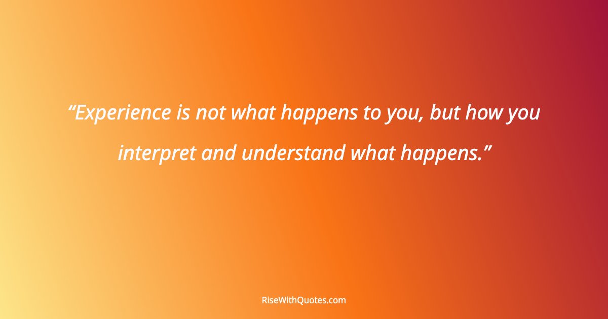 Experience is not what happens to you, but how you interpret and understand what happens.