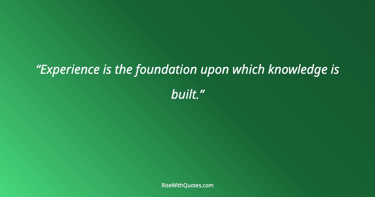 Experience is the foundation upon which knowledge is built.