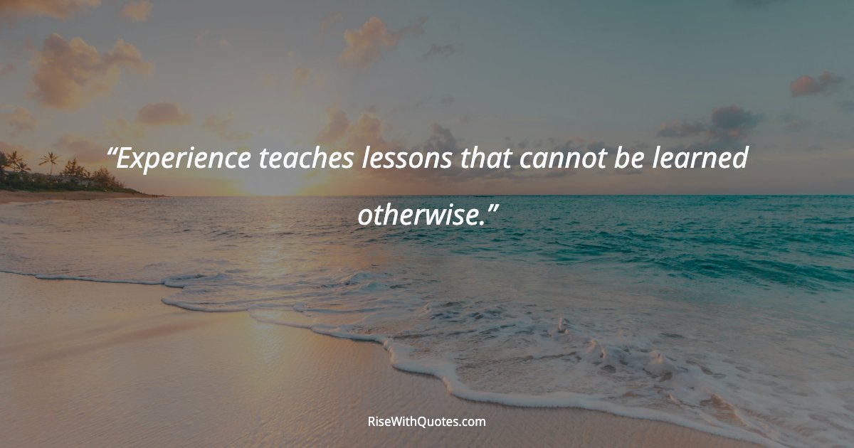 Experience teaches lessons that cannot be learned otherwise.