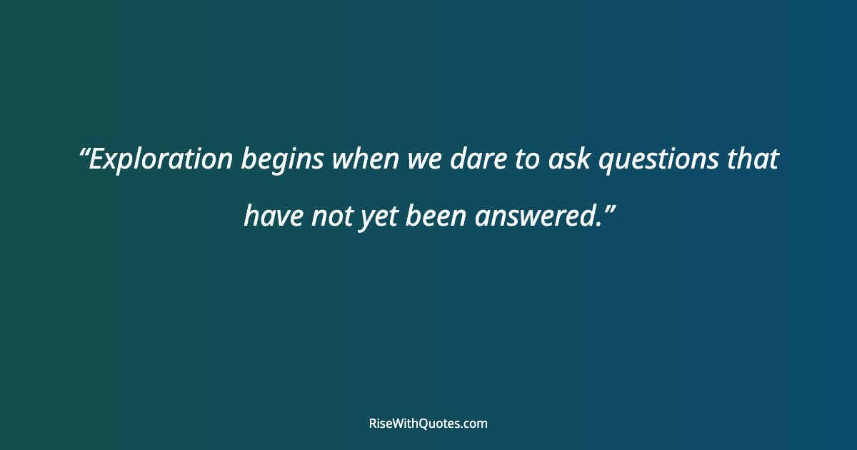 Exploration begins when we dare to ask questions that have not yet been answered.