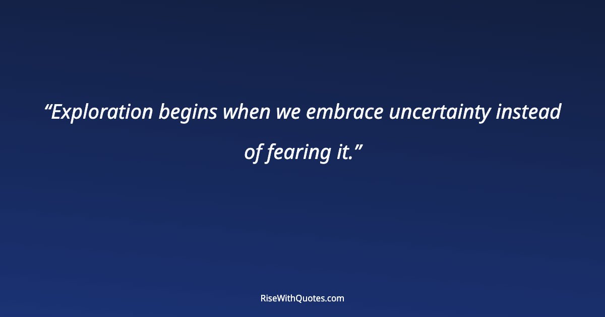 Exploration begins when we embrace uncertainty instead of fearing it.