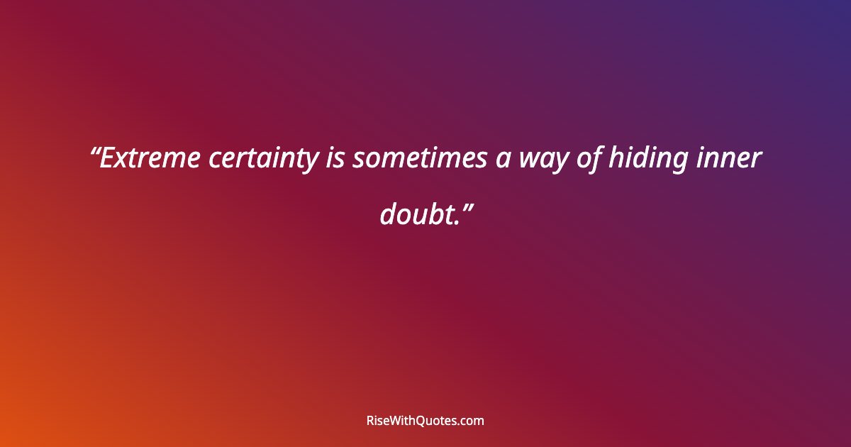 Extreme certainty is sometimes a way of hiding inner doubt.