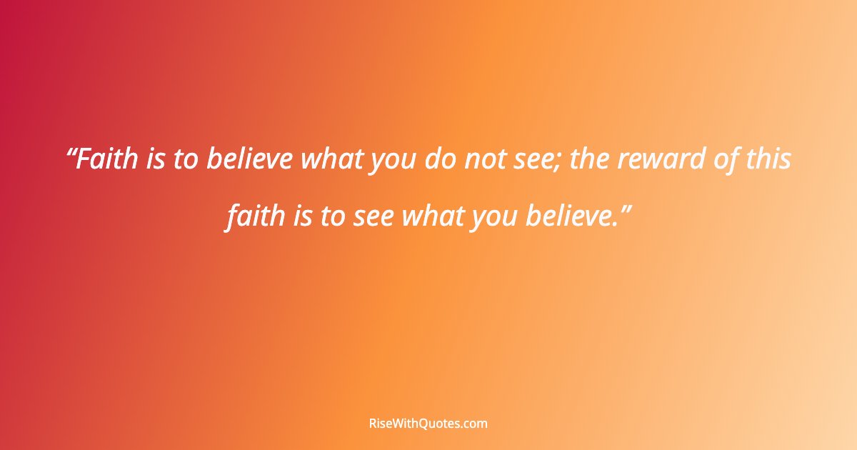 Faith is to believe what you do not see; the reward of this faith is to see what you believe.