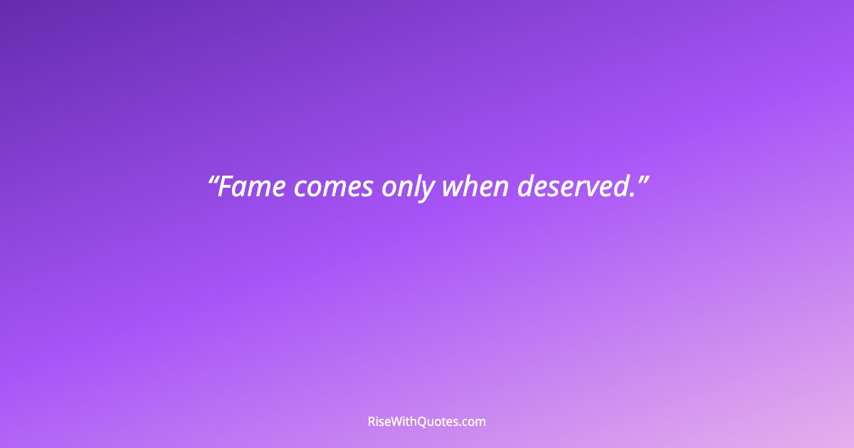 Fame comes only when deserved.